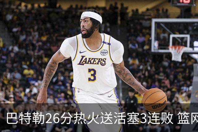 巴特勒26分热火送活塞3连败 篮网力克76人