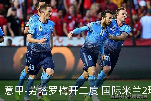 意甲-劳塔罗梅开二度 国际米兰2球落后4-2逆转胜